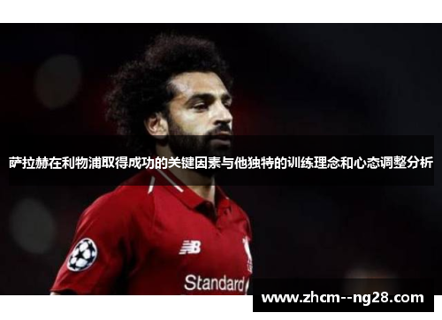 萨拉赫在利物浦取得成功的关键因素与他独特的训练理念和心态调整分析