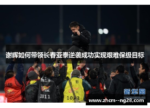 谢晖如何带领长春亚泰逆袭成功实现艰难保级目标