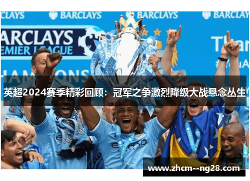 英超2024赛季精彩回顾：冠军之争激烈降级大战悬念丛生