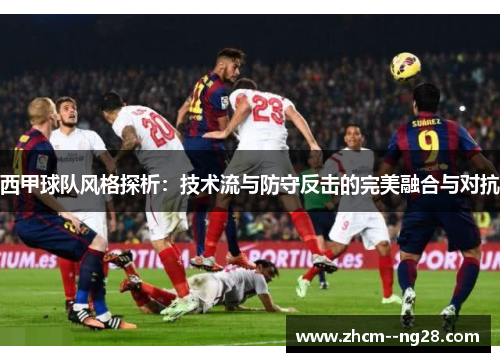 西甲球队风格探析：技术流与防守反击的完美融合与对抗