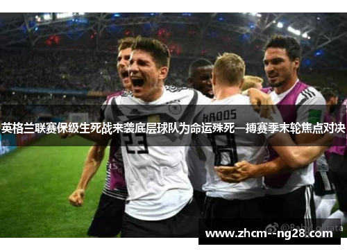 英格兰联赛保级生死战来袭底层球队为命运殊死一搏赛季末轮焦点对决