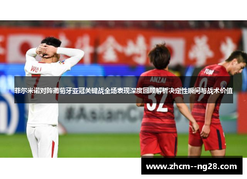 菲尔米诺对阵葡萄牙亚冠关键战全场表现深度回顾解析决定性瞬间与战术价值