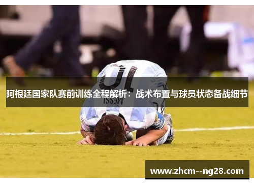 阿根廷国家队赛前训练全程解析：战术布置与球员状态备战细节