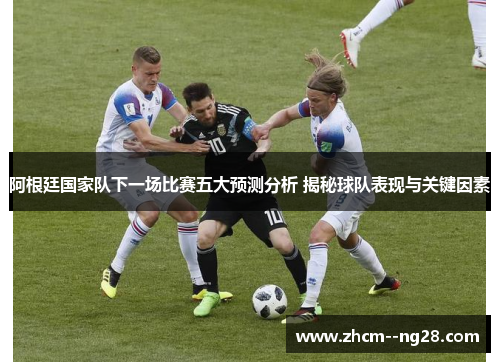 阿根廷国家队下一场比赛五大预测分析 揭秘球队表现与关键因素 阿根廷国家队下一场比赛五大预测分析 揭秘球队表现与关键因素