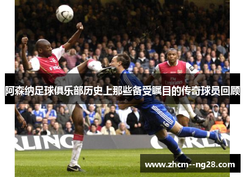 阿森纳足球俱乐部历史上那些备受瞩目的传奇球员回顾 阿森纳足球俱乐部历史上那些备受瞩目的传奇球员回顾