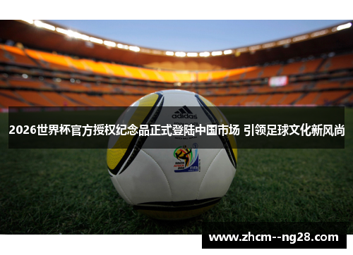 2026世界杯官方授权纪念品正式登陆中国市场 引领足球文化新风尚