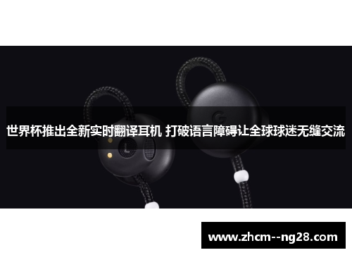 世界杯推出全新实时翻译耳机 打破语言障碍让全球球迷无缝交流 世界杯推出全新实时翻译耳机 打破语言障碍让全球球迷无缝交流
