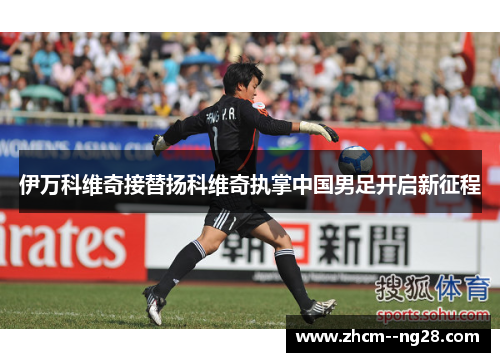 伊万科维奇接替扬科维奇执掌中国男足开启新征程