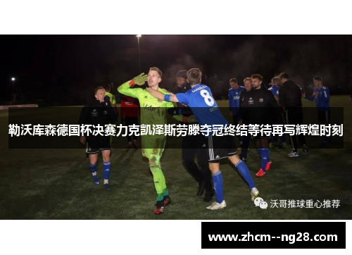 勒沃库森德国杯决赛力克凯泽斯劳滕夺冠终结等待再写辉煌时刻