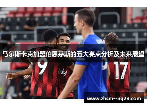 马尔斯卡克加盟伯恩茅斯的五大亮点分析及未来展望