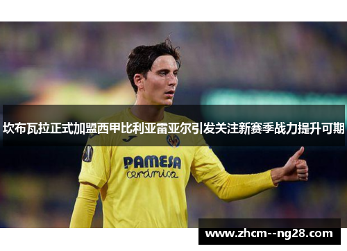 坎布瓦拉正式加盟西甲比利亚雷亚尔引发关注新赛季战力提升可期 坎布瓦拉正式加盟西甲比利亚雷亚尔引发关注新赛季战力提升可期